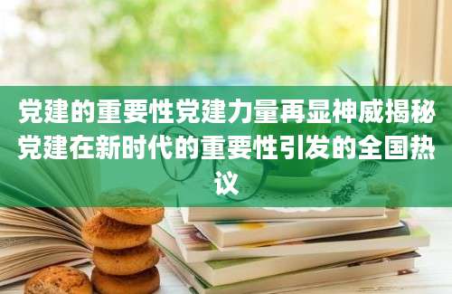 党建的重要性党建力量再显神威揭秘党建在新时代的重要性引发的全国热议