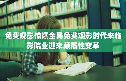 免费观影惊爆全民免费观影时代来临影院业迎来颠覆性变革