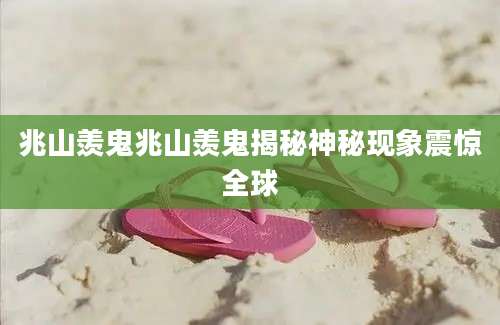 兆山羡鬼兆山羡鬼揭秘神秘现象震惊全球