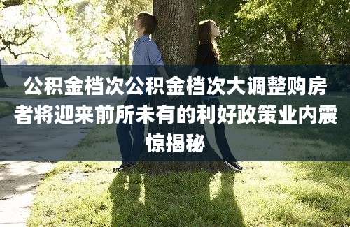 公积金档次公积金档次大调整购房者将迎来前所未有的利好政策业内震惊揭秘