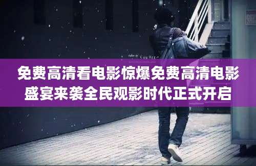 免费高清看电影惊爆免费高清电影盛宴来袭全民观影时代正式开启