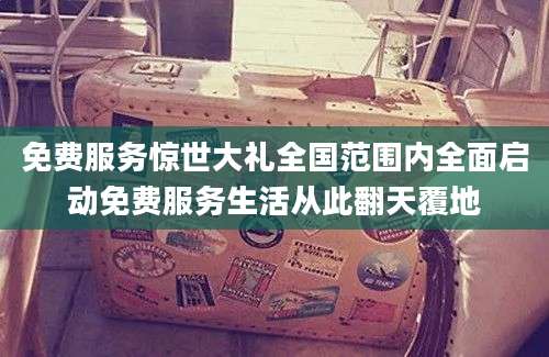 免费服务惊世大礼全国范围内全面启动免费服务生活从此翻天覆地