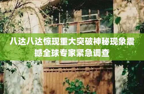 八达八达惊现重大突破神秘现象震撼全球专家紧急调查