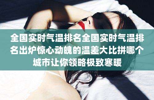 全国实时气温排名全国实时气温排名出炉惊心动魄的温差大比拼哪个城市让你领略极致寒暖