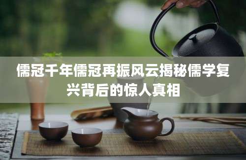 儒冠千年儒冠再振风云揭秘儒学复兴背后的惊人真相
