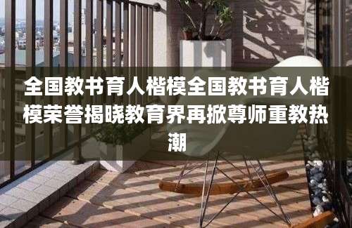 全国教书育人楷模全国教书育人楷模荣誉揭晓教育界再掀尊师重教热潮