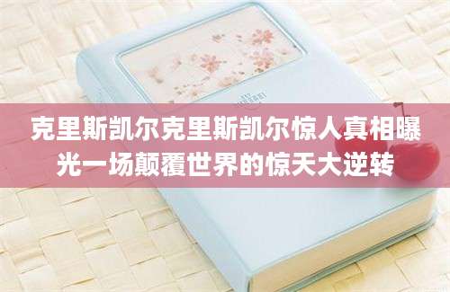 克里斯凯尔克里斯凯尔惊人真相曝光一场颠覆世界的惊天大逆转