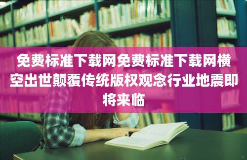 免费标准下载网免费标准下载网横空出世颠覆传统版权观念行业地震即将来临