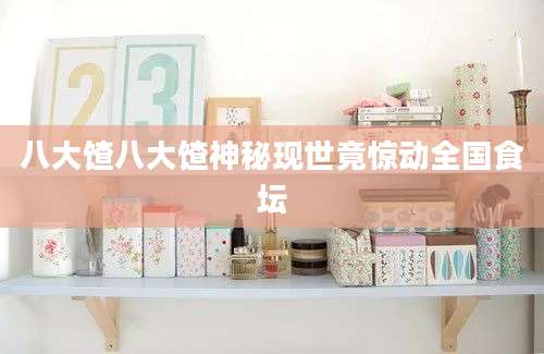 八大馇八大馇神秘现世竟惊动全国食坛