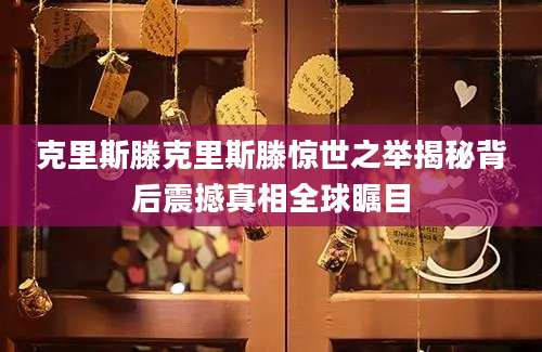 克里斯滕克里斯滕惊世之举揭秘背后震撼真相全球瞩目
