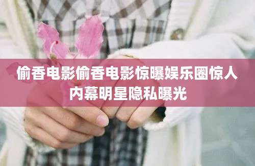 偷香电影偷香电影惊曝娱乐圈惊人内幕明星隐私曝光