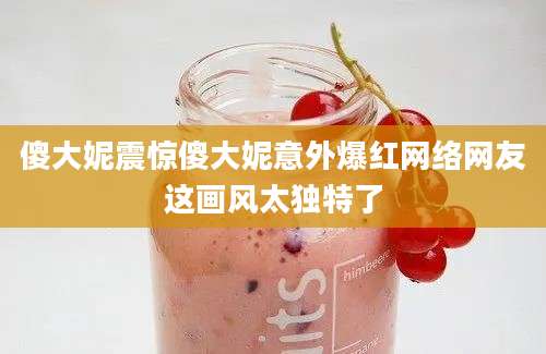 傻大妮震惊傻大妮意外爆红网络网友这画风太独特了