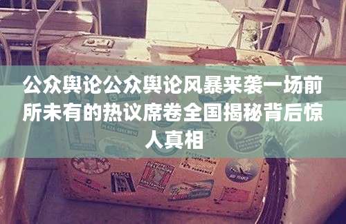 公众舆论公众舆论风暴来袭一场前所未有的热议席卷全国揭秘背后惊人真相