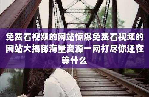 免费看视频的网站惊爆免费看视频的网站大揭秘海量资源一网打尽你还在等什么