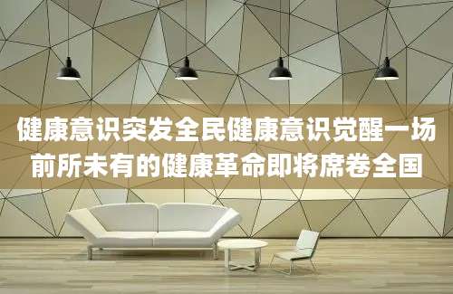 健康意识突发全民健康意识觉醒一场前所未有的健康革命即将席卷全国