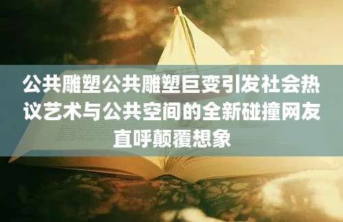公共雕塑公共雕塑巨变引发社会热议艺术与公共空间的全新碰撞网友直呼颠覆想象