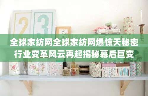 全球家纺网全球家纺网爆惊天秘密行业变革风云再起揭秘幕后巨变