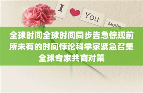 全球时间全球时间同步告急惊现前所未有的时间悖论科学家紧急召集全球专家共商对策