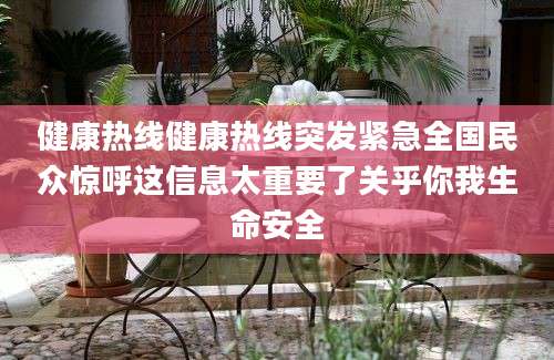 健康热线健康热线突发紧急全国民众惊呼这信息太重要了关乎你我生命安全