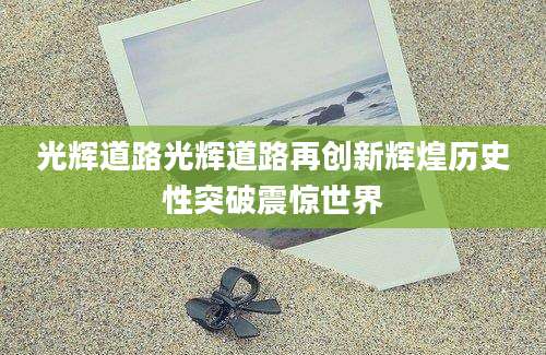 光辉道路光辉道路再创新辉煌历史性突破震惊世界