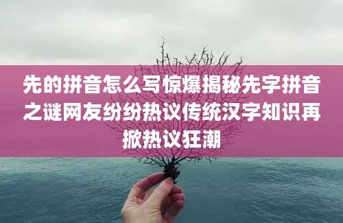 先的拼音怎么写惊爆揭秘先字拼音之谜网友纷纷热议传统汉字知识再掀热议狂潮