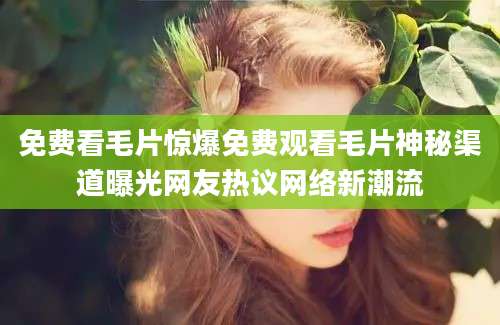 免费看毛片惊爆免费观看毛片神秘渠道曝光网友热议网络新潮流