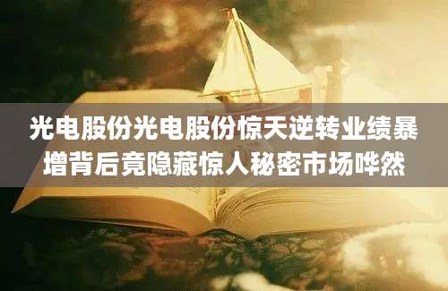 光电股份光电股份惊天逆转业绩暴增背后竟隐藏惊人秘密市场哗然