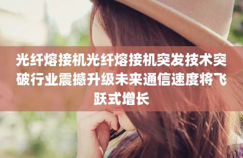 光纤熔接机光纤熔接机突发技术突破行业震撼升级未来通信速度将飞跃式增长