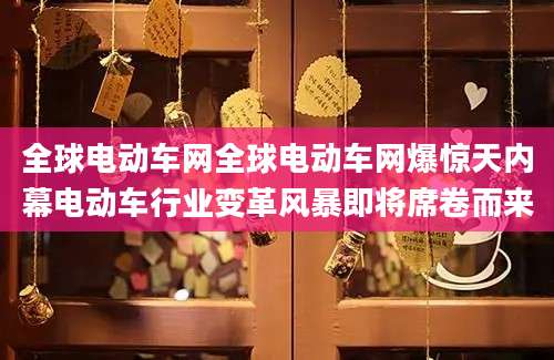 全球电动车网全球电动车网爆惊天内幕电动车行业变革风暴即将席卷而来