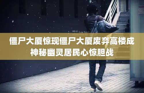 僵尸大厦惊现僵尸大厦废弃高楼成神秘幽灵居民心惊胆战