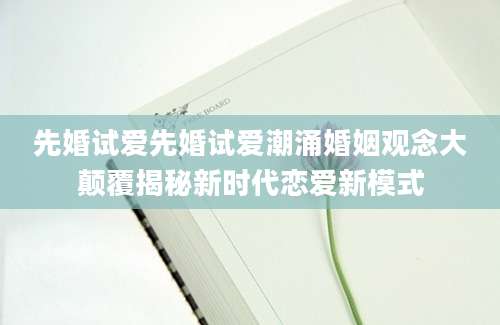 先婚试爱先婚试爱潮涌婚姻观念大颠覆揭秘新时代恋爱新模式