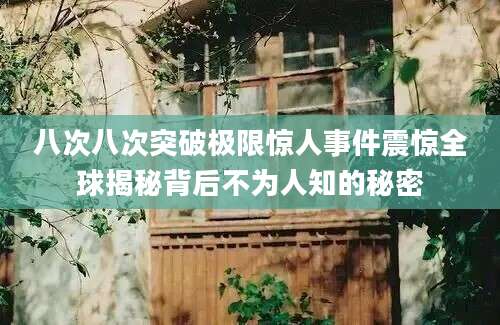 八次八次突破极限惊人事件震惊全球揭秘背后不为人知的秘密