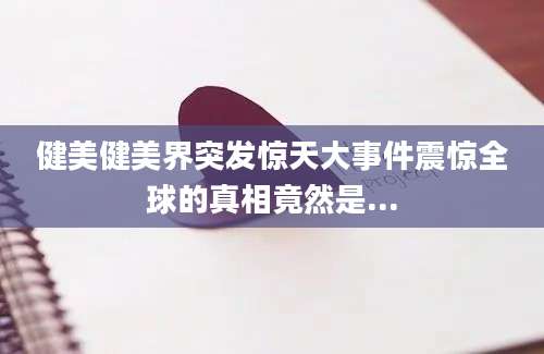 健美健美界突发惊天大事件震惊全球的真相竟然是...