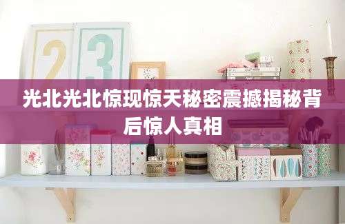 光北光北惊现惊天秘密震撼揭秘背后惊人真相