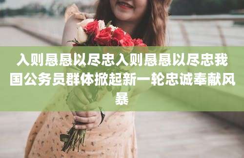 入则恳恳以尽忠入则恳恳以尽忠我国公务员群体掀起新一轮忠诚奉献风暴