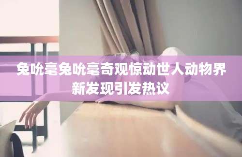兔吮毫兔吮毫奇观惊动世人动物界新发现引发热议