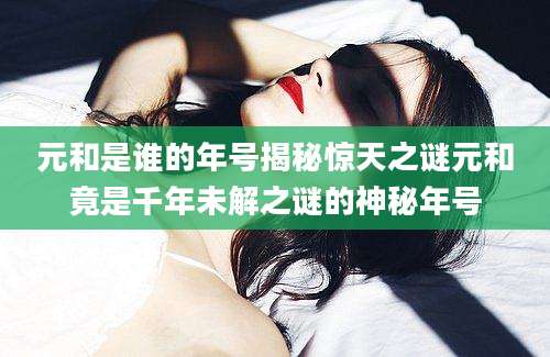 元和是谁的年号揭秘惊天之谜元和竟是千年未解之谜的神秘年号