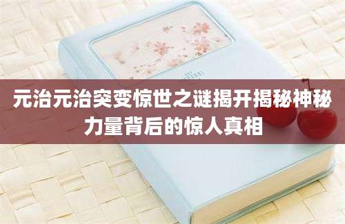 元治元治突变惊世之谜揭开揭秘神秘力量背后的惊人真相