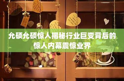 允硕允硕惊人揭秘行业巨变背后的惊人内幕震惊业界