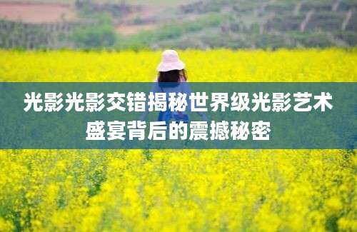 光影光影交错揭秘世界级光影艺术盛宴背后的震撼秘密