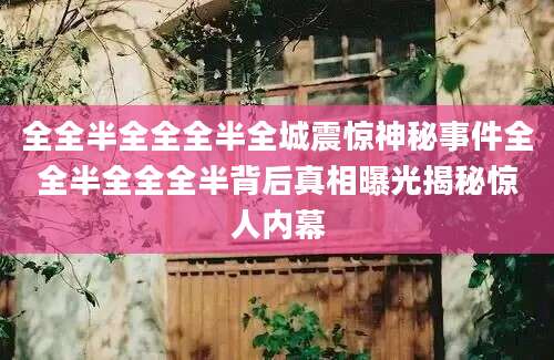 全全半全全全半全城震惊神秘事件全全半全全全半背后真相曝光揭秘惊人内幕