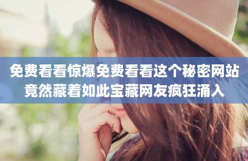 免费看看惊爆免费看看这个秘密网站竟然藏着如此宝藏网友疯狂涌入