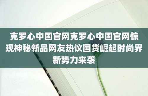 克罗心中国官网克罗心中国官网惊现神秘新品网友热议国货崛起时尚界新势力来袭