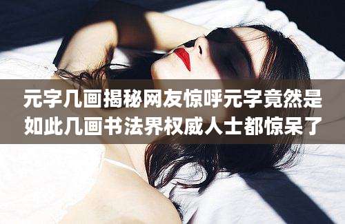 元字几画揭秘网友惊呼元字竟然是如此几画书法界权威人士都惊呆了