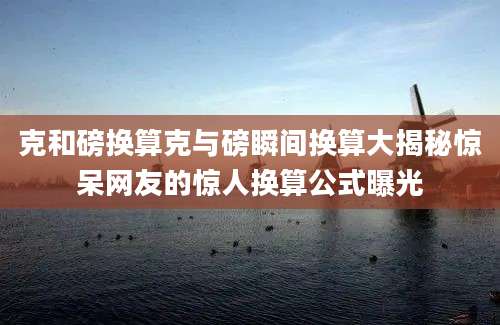 克和磅换算克与磅瞬间换算大揭秘惊呆网友的惊人换算公式曝光