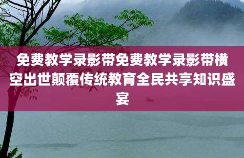 免费教学录影带免费教学录影带横空出世颠覆传统教育全民共享知识盛宴