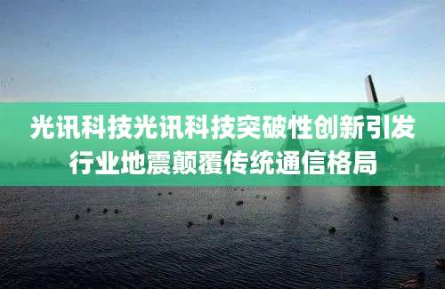 光讯科技光讯科技突破性创新引发行业地震颠覆传统通信格局
