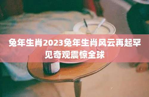 兔年生肖2023兔年生肖风云再起罕见奇观震惊全球