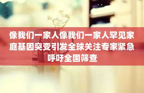 像我们一家人像我们一家人罕见家庭基因突变引发全球关注专家紧急呼吁全国筛查