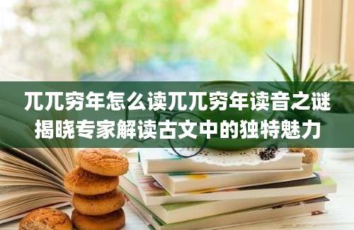 兀兀穷年怎么读兀兀穷年读音之谜揭晓专家解读古文中的独特魅力